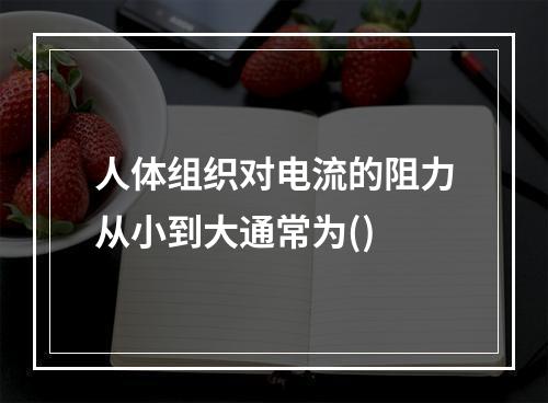 人体组织对电流的阻力从小到大通常为()