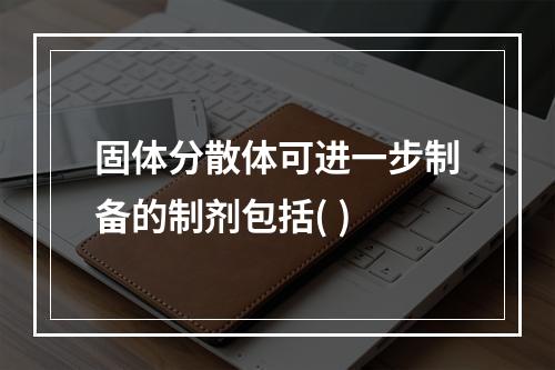 固体分散体可进一步制备的制剂包括( )