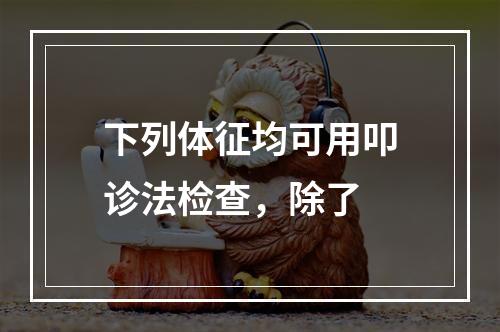 下列体征均可用叩诊法检查，除了