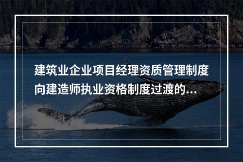 建筑业企业项目经理资质管理制度向建造师执业资格制度过渡的时间