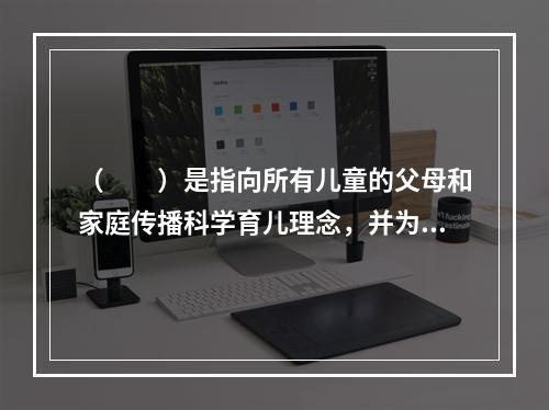 （　　）是指向所有儿童的父母和家庭传播科学育儿理念，并为他们