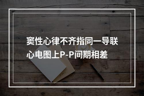 窦性心律不齐指同一导联心电图上P-P间期相差