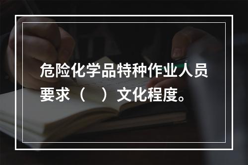 危险化学品特种作业人员要求（　）文化程度。