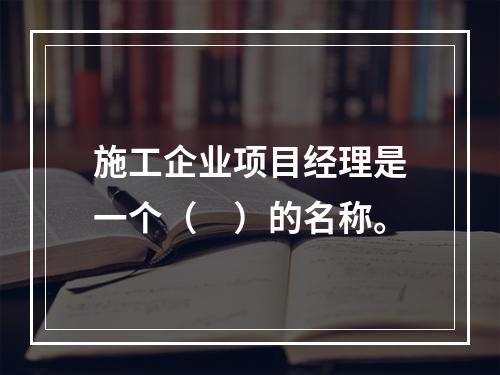 施工企业项目经理是一个（　）的名称。