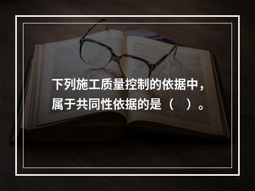 下列施工质量控制的依据中，属于共同性依据的是（　）。