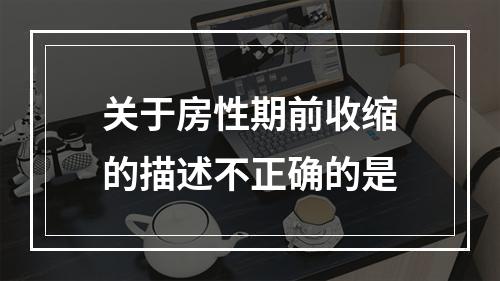 关于房性期前收缩的描述不正确的是