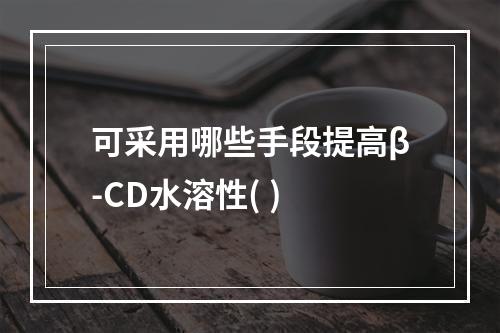 可采用哪些手段提高β-CD水溶性( )