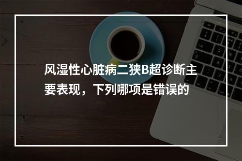 风湿性心脏病二狭B超诊断主要表现，下列哪项是错误的