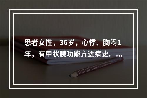 患者女性，36岁，心悸、胸闷1年，有甲状腺功能亢进病史。心电