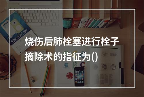 烧伤后肺栓塞进行栓子摘除术的指征为()