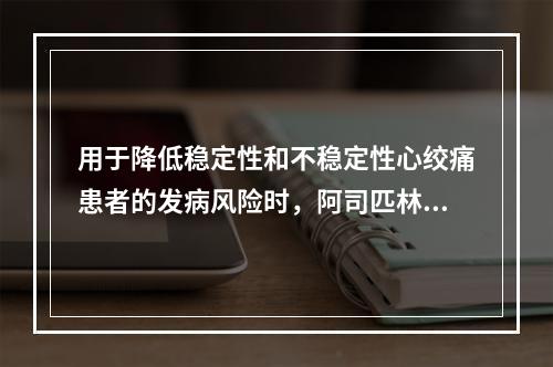 用于降低稳定性和不稳定性心绞痛患者的发病风险时，阿司匹林的用