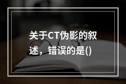 关于CT伪影的叙述，错误的是()