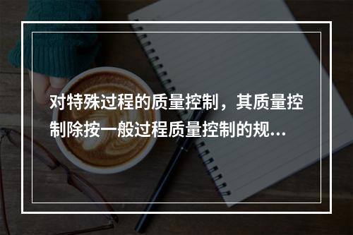 对特殊过程的质量控制，其质量控制除按一般过程质量控制的规定执