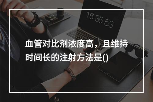 血管对比剂浓度高，且维持时间长的注射方法是()