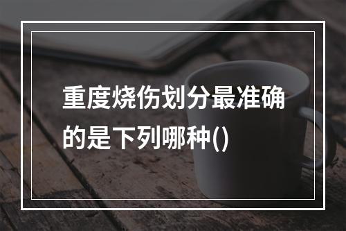 重度烧伤划分最准确的是下列哪种()