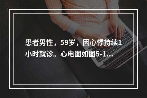 患者男性，59岁，因心悸持续1小时就诊。心电图如图5-1所示