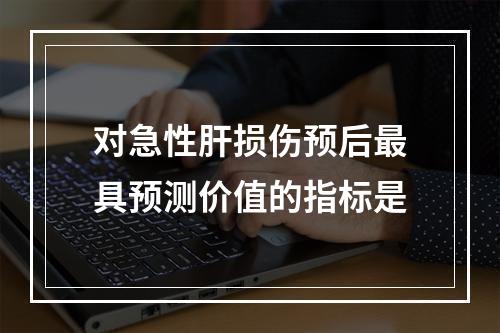 对急性肝损伤预后最具预测价值的指标是