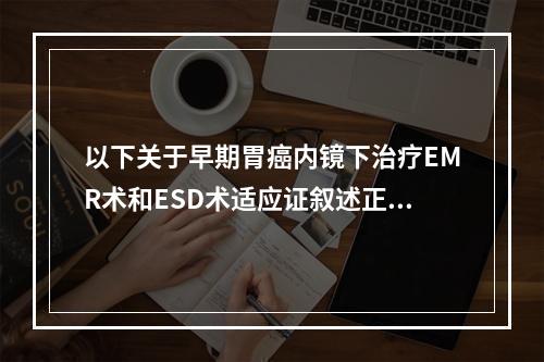 以下关于早期胃癌内镜下治疗EMR术和ESD术适应证叙述正确的