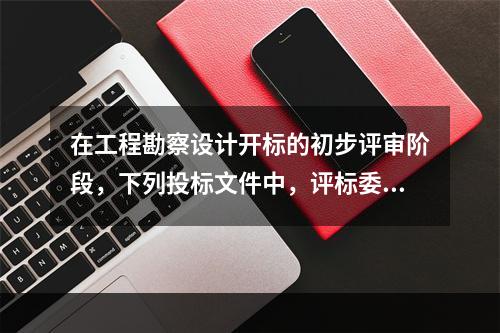 在工程勘察设计开标的初步评审阶段，下列投标文件中，评标委员会