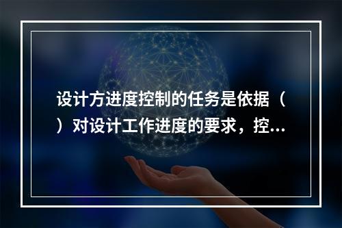 设计方进度控制的任务是依据（　）对设计工作进度的要求，控制设