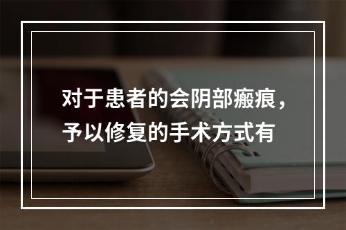 对于患者的会阴部瘢痕，予以修复的手术方式有