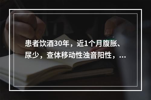 患者饮酒30年，近1个月腹胀、尿少，查体移动性浊音阳性，化验