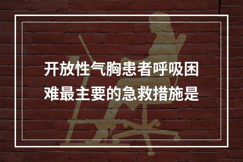 开放性气胸患者呼吸困难最主要的急救措施是