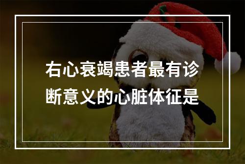 右心衰竭患者最有诊断意义的心脏体征是