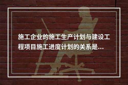 施工企业的施工生产计划与建设工程项目施工进度计划的关系是（　