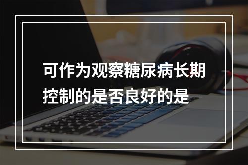 可作为观察糖尿病长期控制的是否良好的是