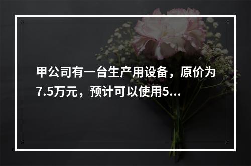 甲公司有一台生产用设备，原价为7.5万元，预计可以使用5年，