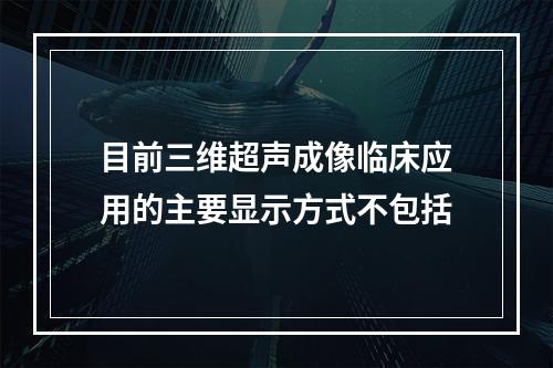 目前三维超声成像临床应用的主要显示方式不包括