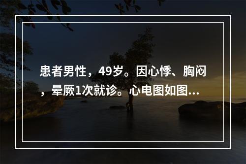 患者男性，49岁。因心悸、胸闷，晕厥1次就诊。心电图如图5-