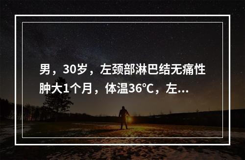 男，30岁，左颈部淋巴结无痛性肿大1个月，体温36℃，左颈后