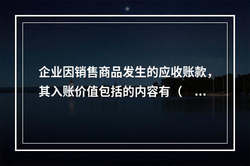 企业因销售商品发生的应收账款，其入账价值包括的内容有（　）。