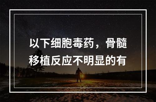 以下细胞毒药，骨髓移植反应不明显的有