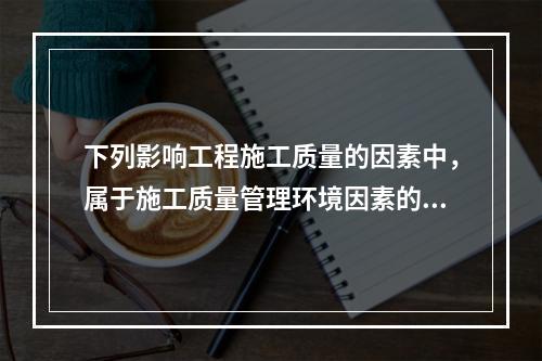 下列影响工程施工质量的因素中，属于施工质量管理环境因素的是（