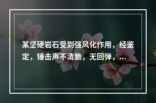 某坚硬岩石受到强风化作用，经鉴定，锤击声不清脆，无回弹，轻易