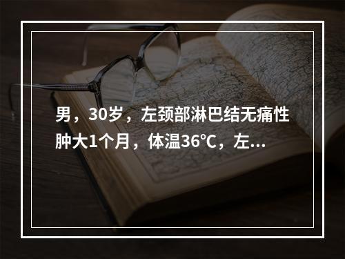 男，30岁，左颈部淋巴结无痛性肿大1个月，体温36℃，左颈后