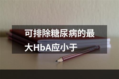 可排除糖尿病的最大HbA应小于