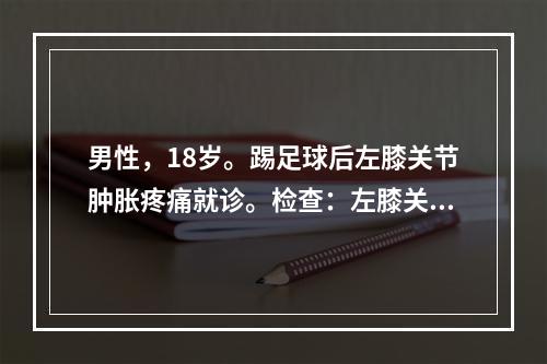 男性，18岁。踢足球后左膝关节肿胀疼痛就诊。检查：左膝关节局