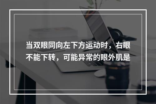 当双眼同向左下方运动时，右眼不能下转，可能异常的眼外肌是