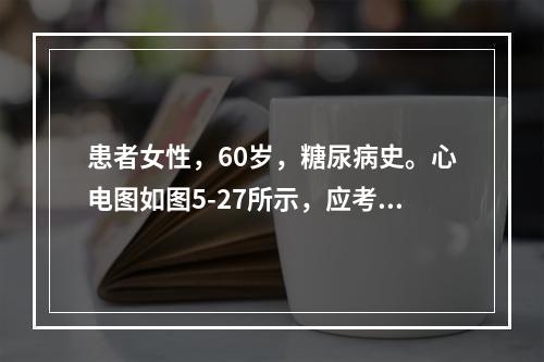 患者女性，60岁，糖尿病史。心电图如图5-27所示，应考虑为