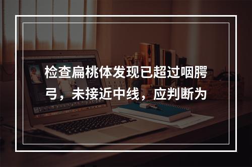 检查扁桃体发现已超过咽腭弓，未接近中线，应判断为