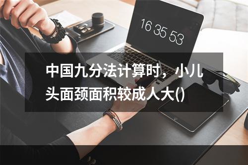 中国九分法计算时，小儿头面颈面积较成人大()