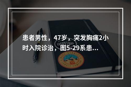 患者男性，47岁，突发胸痛2小时入院诊治，图5-29系患者胸