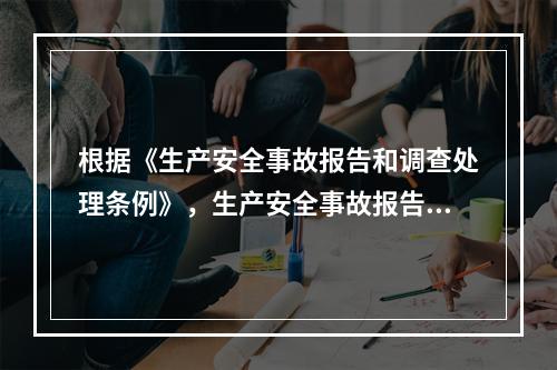 根据《生产安全事故报告和调查处理条例》，生产安全事故报告和调