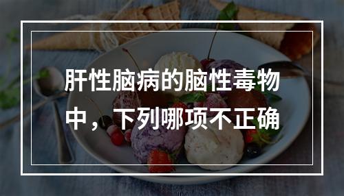 肝性脑病的脑性毒物中，下列哪项不正确