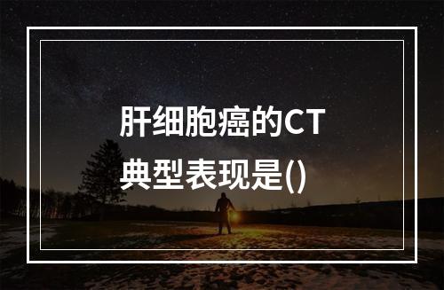 肝细胞癌的CT典型表现是()