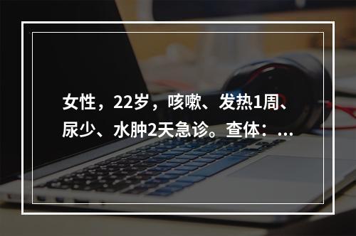 女性，22岁，咳嗽、发热1周、尿少、水肿2天急诊。查体：BP